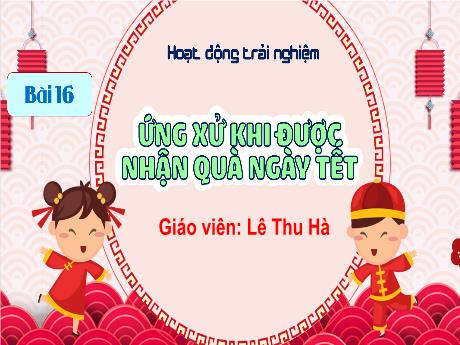 Bài giảng Hoạt động trải nghiệm 1 (Kết nối tri thức) - Bài 16: Ứng xử được nhận quà ngày tết - Lê Thu Hà