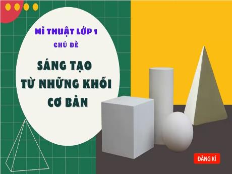 Bài giảng Mĩ thuật 1 (Kết nối tri thức) - Chủ đề: Sáng tạo từ những khối cơ bản - Phạm Mai Ly