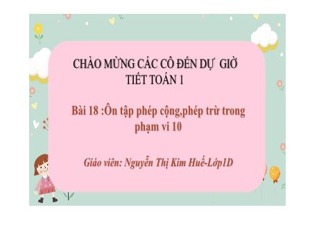 Bài giảng Toán 1 (Kết nối tri thức) - Bài 18: Ôn tập phép cộng, phép trừ trong phạm vi 10 - Nguyễn Thị Kim Huế